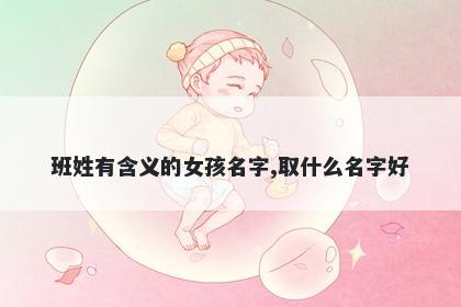 班姓有含义的女孩名字,取什么名字好