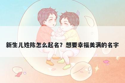 新生儿姓陈怎么起名？想要幸福美满的名字