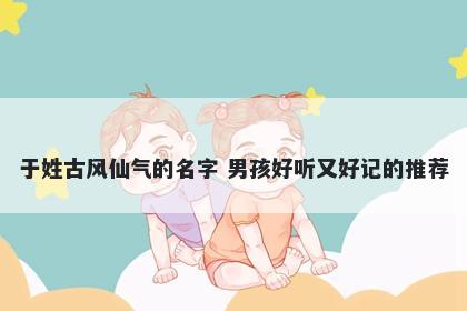 于姓古风仙气的名字 男孩好听又好记的推荐