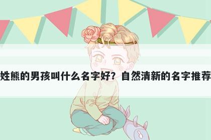 姓熊的男孩叫什么名字好?自然清新的名字推荐
