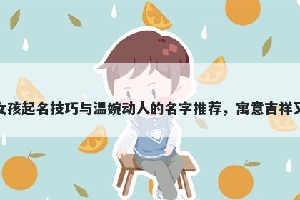 钱姓女孩起名技巧与温婉动人的名字推荐，寓意吉祥又好听