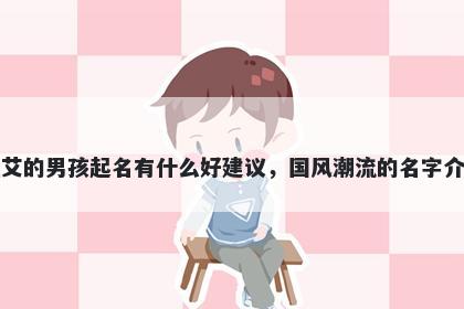 姓艾的男孩起名有什么好建议，国风潮流的名字介绍