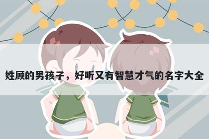 姓顾的男孩子,好听又有智慧才气的名字大全