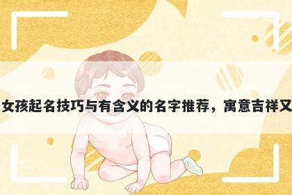 葛姓女孩起名技巧与有含义的名字推荐,寓意吉祥又好听