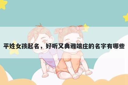 平姓女孩起名，好听又典雅端庄的名字有哪些