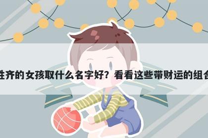 姓齐的女孩取什么名字好？看看这些带财运的组合