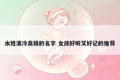水姓清冷高级的名字 女孩好听又好记的推荐