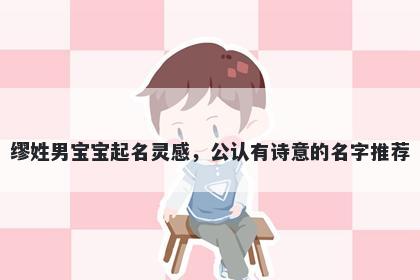 缪姓男宝宝起名灵感，公认有诗意的名字推荐