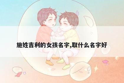 施姓吉利的女孩名字,取什么名字好