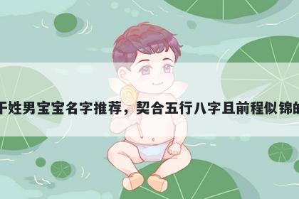 干姓男宝宝名字推荐，契合五行八字且前程似锦的