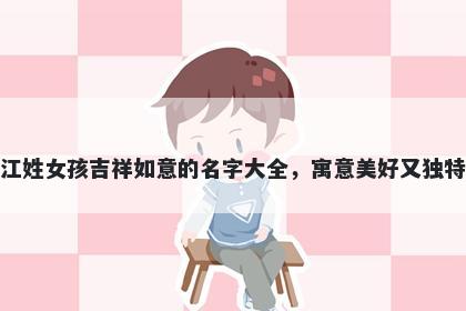 江姓女孩吉祥如意的名字大全，寓意美好又独特
