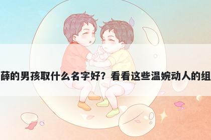 姓薛的男孩取什么名字好？看看这些温婉动人的组合