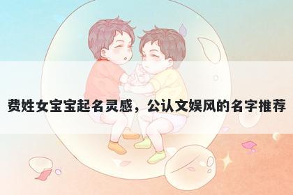 费姓女宝宝起名灵感，公认文娱风的名字推荐