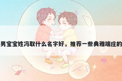 刚出生的男宝宝姓冯取什么名字好，推荐一些典雅端庄的男孩名字