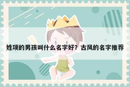 姓项的男孩叫什么名字好？古风的名字推荐