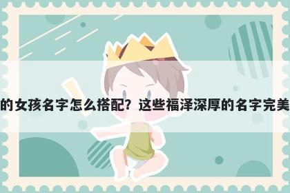 姓乐的女孩名字怎么搭配？这些福泽深厚的名字完美契合