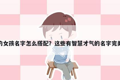 姓麻的女孩名字怎么搭配？这些有智慧才气的名字完美契合