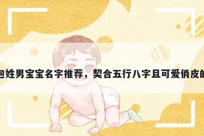 包姓男宝宝名字推荐，契合五行八字且可爱俏皮的