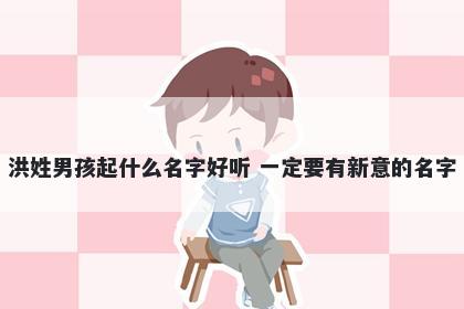 洪姓男孩起什么名字好听 一定要有新意的名字
