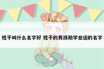 姓干叫什么名字好 姓干的男孩助学业运的名字