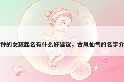 姓钟的女孩起名有什么好建议，古风仙气的名字介绍