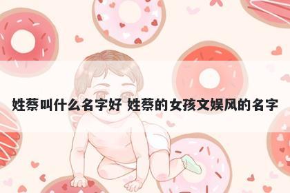 姓蔡叫什么名字好 姓蔡的女孩文娱风的名字