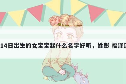 2026年-05月-14日出生的女宝宝起什么名字好听，姓彭 福泽深厚的名字推荐