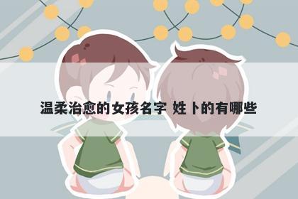 温柔治愈的女孩名字 姓卜的有哪些