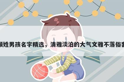 颜姓男孩名字精选，清雅淡泊的大气文雅不落俗套