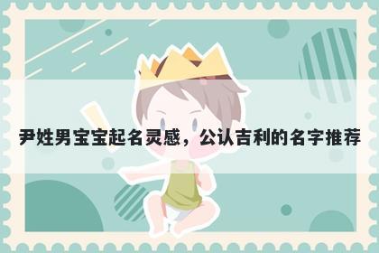 尹姓男宝宝起名灵感，公认吉利的名字推荐