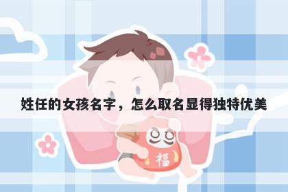 姓任的女孩名字，怎么取名显得独特优美