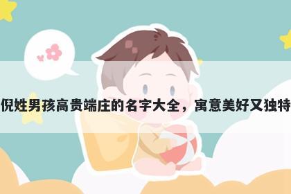 倪姓男孩高贵端庄的名字大全，寓意美好又独特