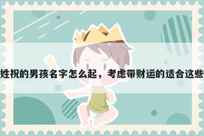 姓祝的男孩名字怎么起，考虑带财运的适合这些