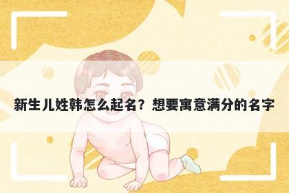 新生儿姓韩怎么起名？想要寓意满分的名字