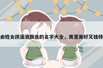 俞姓女孩潇洒飘逸的名字大全，寓意美好又独特