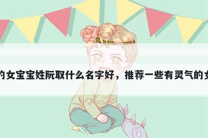 刚出生的女宝宝姓阮取什么名字好，推荐一些有灵气的女孩名字