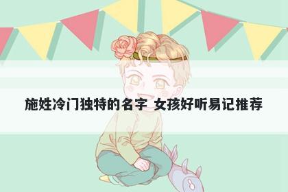 施姓冷门独特的名字 女孩好听易记推荐