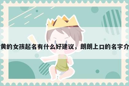 姓黄的女孩起名有什么好建议，朗朗上口的名字介绍