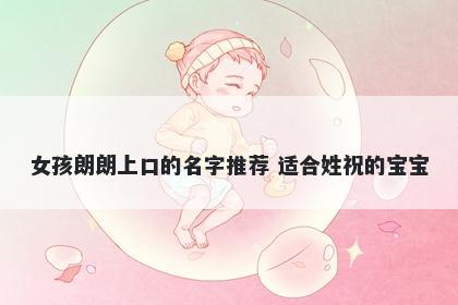 女孩朗朗上口的名字推荐 适合姓祝的宝宝