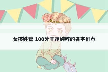 女孩姓管 100分干净纯粹的名字推荐