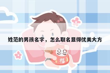 姓范的男孩名字，怎么取名显得优美大方