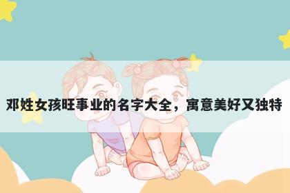 邓姓女孩旺事业的名字大全，寓意美好又独特