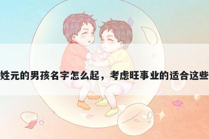 姓元的男孩名字怎么起，考虑旺事业的适合这些