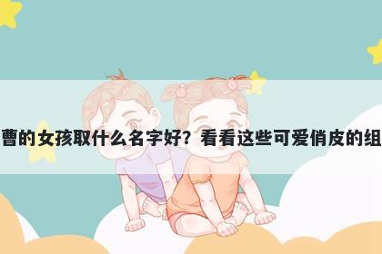 姓曹的女孩取什么名字好？看看这些可爱俏皮的组合