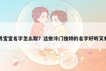 余姓男宝宝名字怎么取？这些冷门独特的名字好听又有内涵