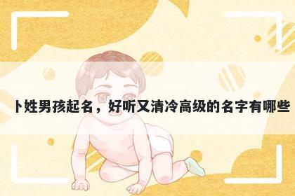 卜姓男孩起名，好听又清冷高级的名字有哪些