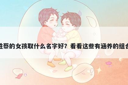 姓蔡的女孩取什么名字好？看看这些有涵养的组合