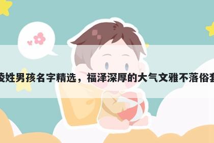 凌姓男孩名字精选，福泽深厚的大气文雅不落俗套