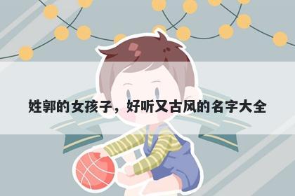 姓郭的女孩子，好听又古风的名字大全