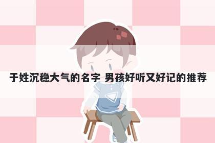 于姓沉稳大气的名字 男孩好听又好记的推荐
